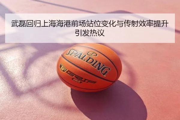 武磊回归上海海港前场站位变化与传射效率提升引发热议