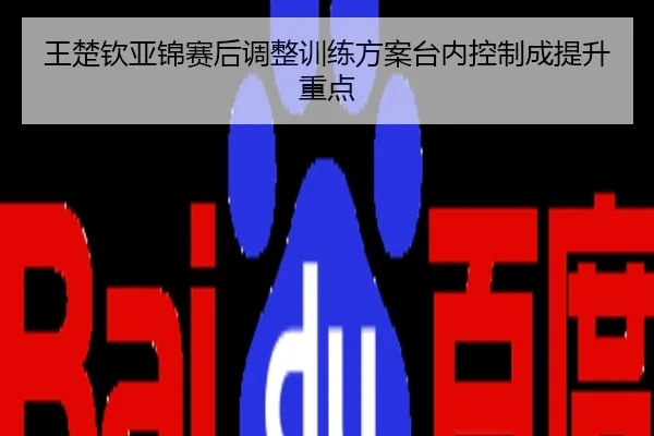 王楚钦亚锦赛后调整训练方案台内控制成提升重点