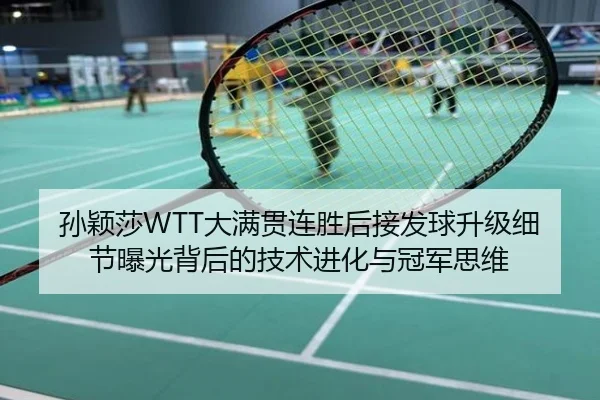 孙颖莎WTT大满贯连胜后接发球升级细节曝光背后的技术进化与冠军思维