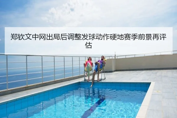 郑钦文中网出局后调整发球动作硬地赛季前景再评估