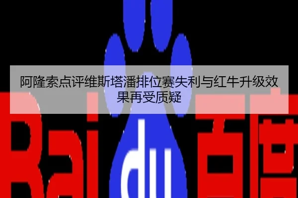 阿隆索点评维斯塔潘排位赛失利与红牛升级效果再受质疑