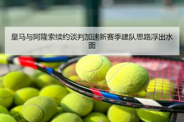 皇马与阿隆索续约谈判加速新赛季建队思路浮出水面